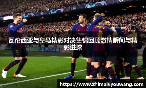 瓦伦西亚与皇马精彩对决集锦回顾激情瞬间与精彩进球