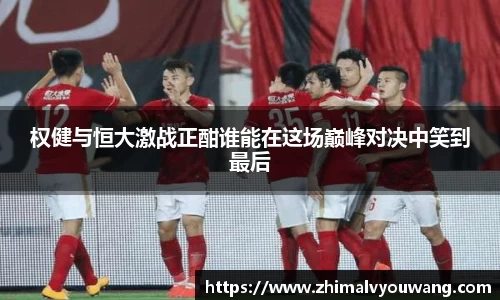 权健与恒大激战正酣谁能在这场巅峰对决中笑到最后